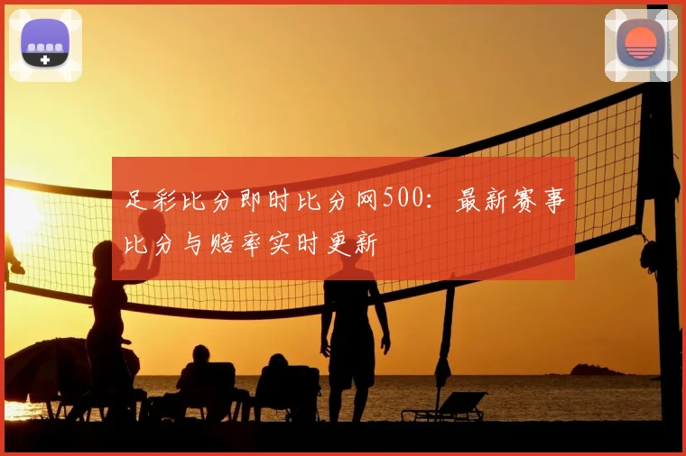 足彩比分即时比分网500：最新赛事比分与赔率实时更新