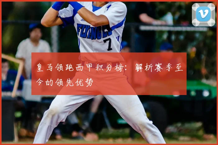 皇马领跑西甲积分榜：解析赛季至今的领先优势