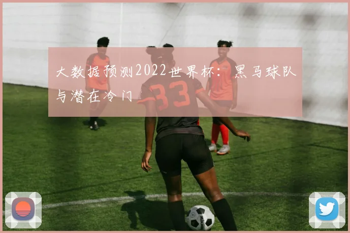大数据预测2022世界杯：黑马球队与潜在冷门