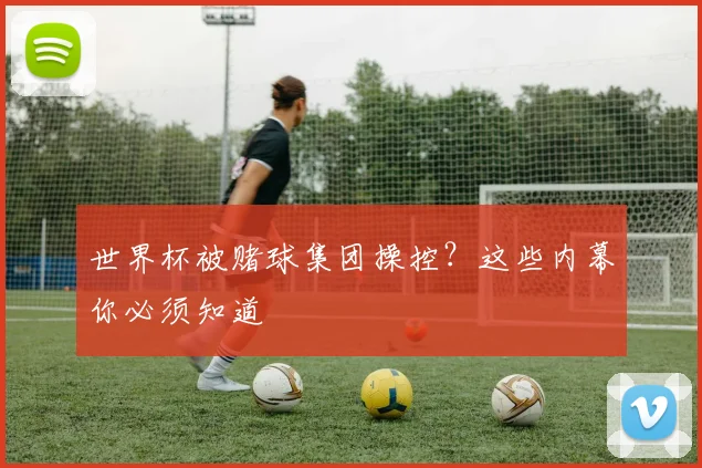 世界杯被赌球集团操控？这些内幕你必须知道
