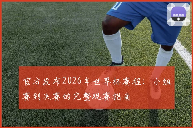 官方发布2026年世界杯赛程：小组赛到决赛的完整观赛指南