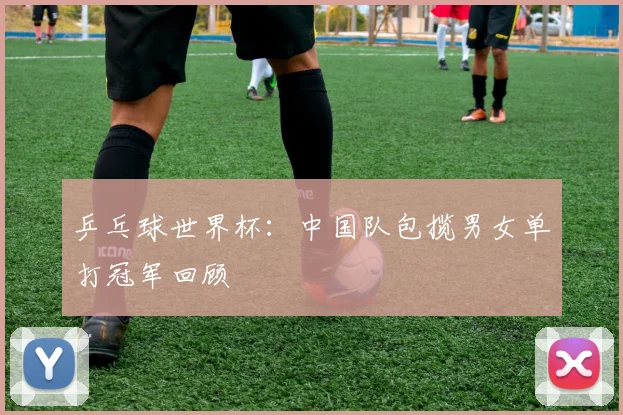 乒乓球世界杯：中国队包揽男女单打冠军回顾