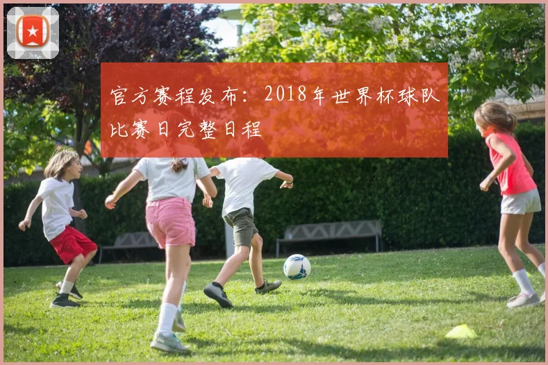 官方赛程发布：2018年世界杯球队比赛日完整日程