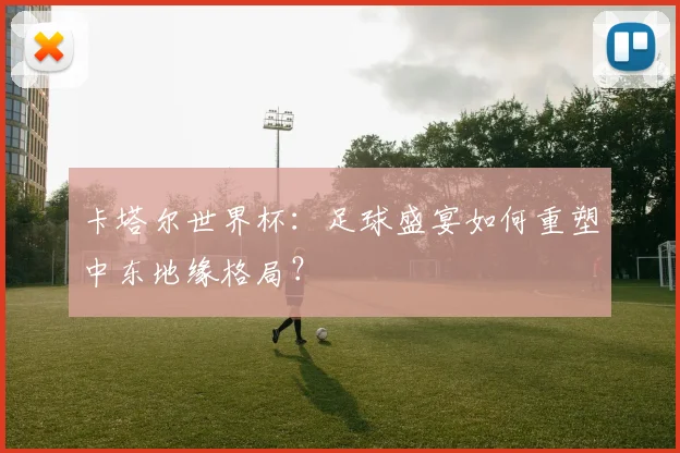 卡塔尔世界杯：足球盛宴如何重塑中东地缘格局？
