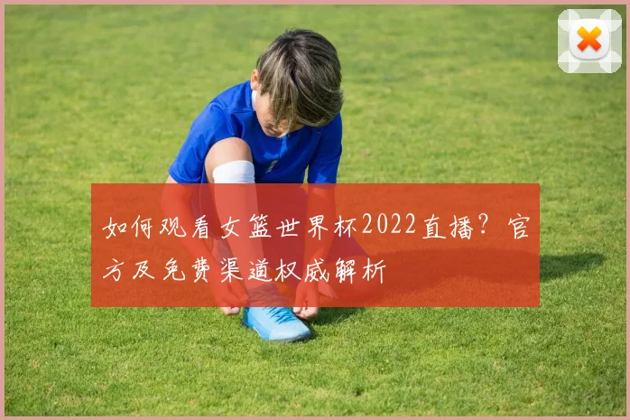 如何观看女篮世界杯2022直播？官方及免费渠道权威解析
