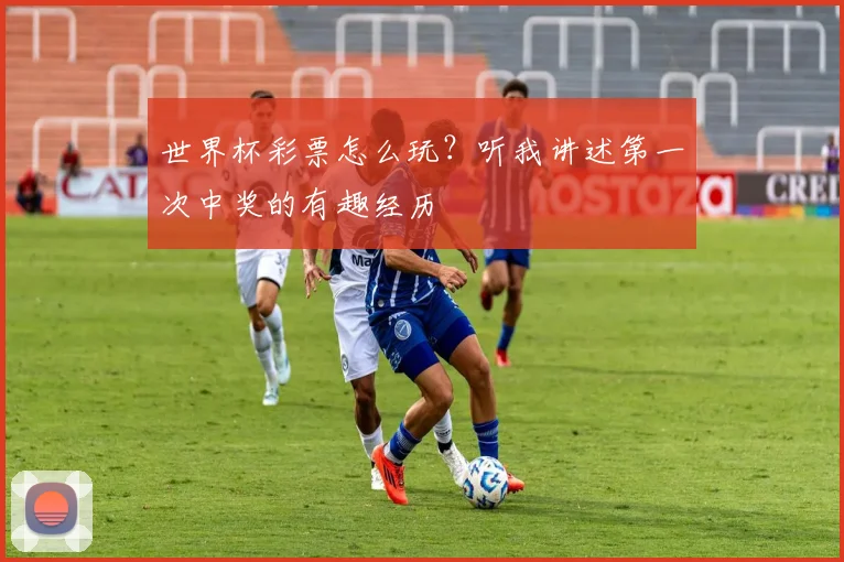 世界杯彩票怎么玩？听我讲述第一次中奖的有趣经历