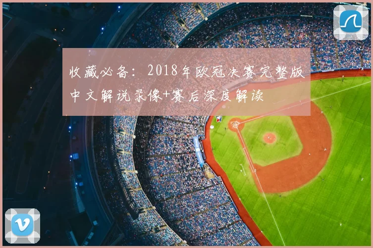 收藏必备：2018年欧冠决赛完整版中文解说录像+赛后深度解读