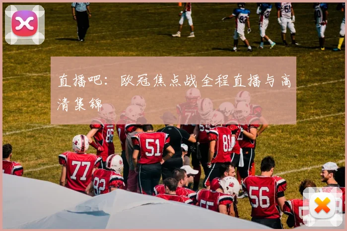 直播吧:欧冠焦点战全程直播与高清集锦