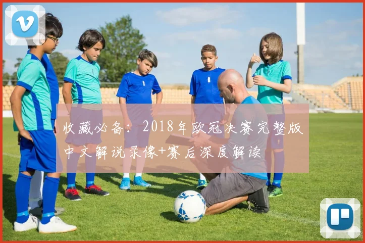 收藏必备：2018年欧冠决赛完整版中文解说录像+赛后深度解读