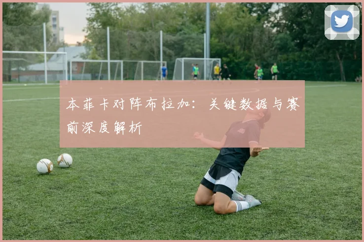 本菲卡对阵布拉加：关键数据与赛前深度解析