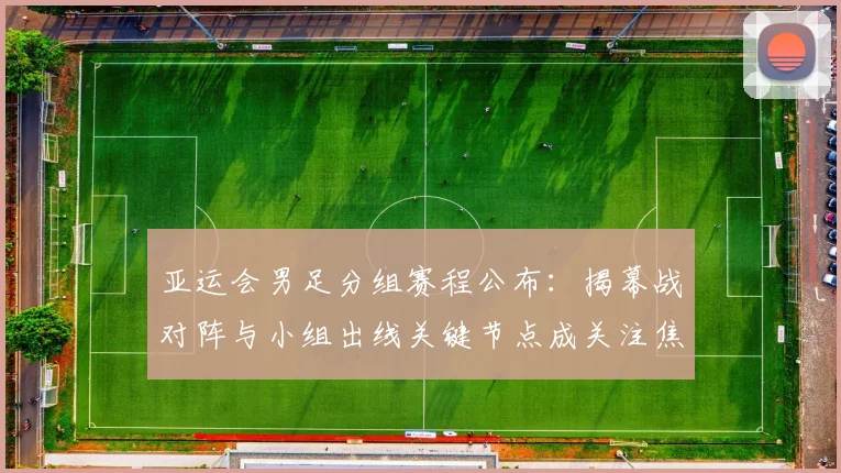 亚运会男足分组赛程公布：揭幕战对阵与小组出线关键节点成关注焦点