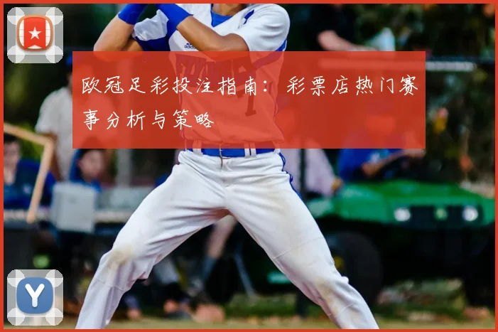 欧冠足彩投注指南：彩票店热门赛事分析与策略