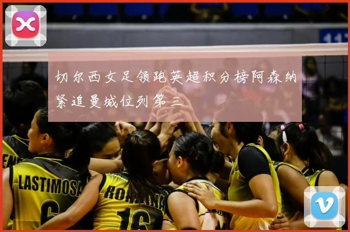 切尔西女足领跑英超积分榜阿森纳紧追曼城位列第三