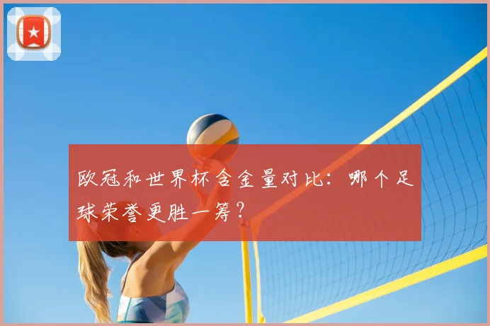 欧冠和世界杯含金量对比:哪个足球荣誉更胜一筹?