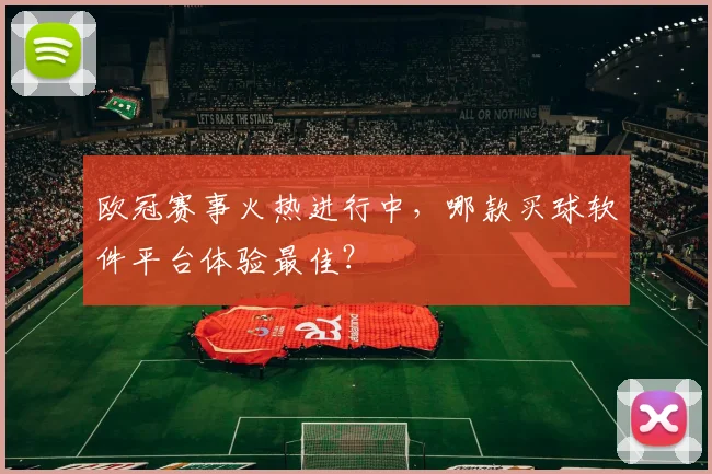 欧冠赛事火热进行中，哪款买球软件平台体验最佳？