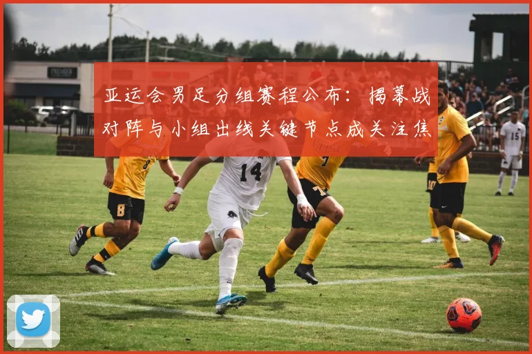 亚运会男足分组赛程公布：揭幕战对阵与小组出线关键节点成关注焦点