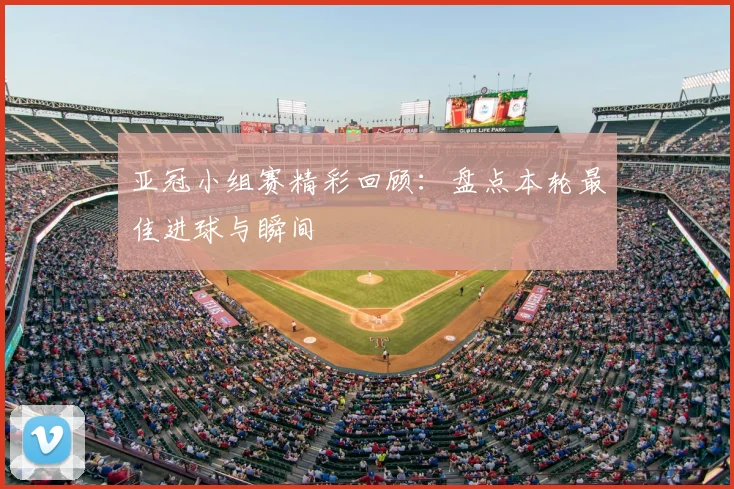亚冠小组赛精彩回顾：盘点本轮最佳进球与瞬间