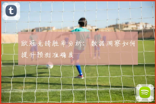 欧冠竞猜胜率分析：数据洞察如何提升预测准确度