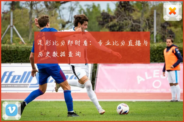 足彩比分即时看：专业比分直播与历史数据查询
