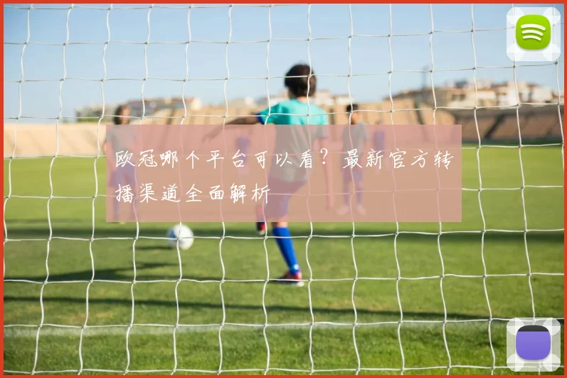 欧冠哪个平台可以看?最新官方转播渠道全面解析