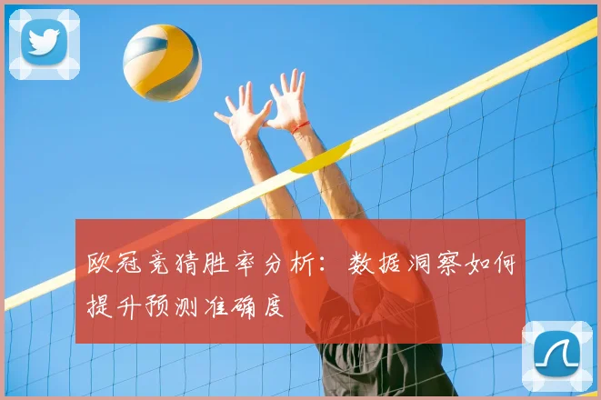 欧冠竞猜胜率分析：数据洞察如何提升预测准确度