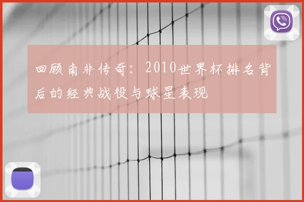 回顾南非传奇：2010世界杯排名背后的经典战役与球星表现