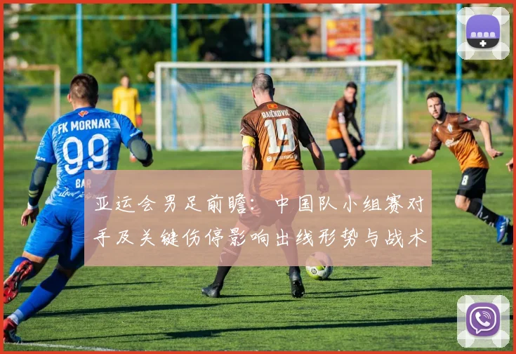 亚运会男足前瞻:中国队小组赛对手及关键伤停影响出线形势与战术看点