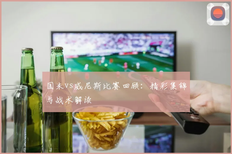 国米vs威尼斯比赛回顾：精彩集锦与战术解读