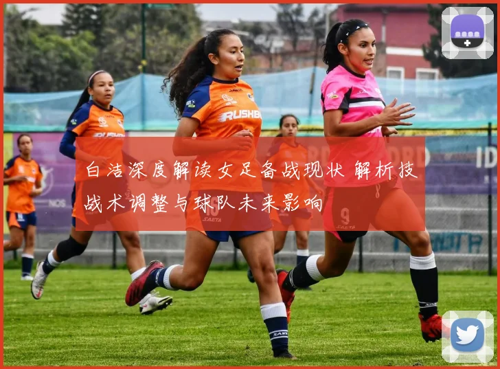 白洁深度解读女足备战现状 解析技战术调整与球队未来影响