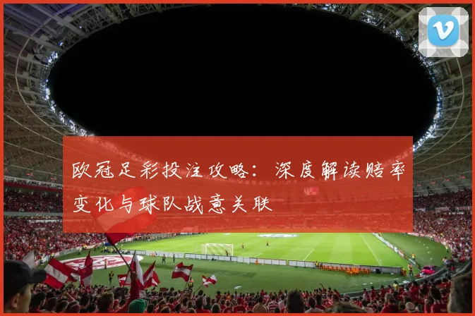 欧冠足彩投注攻略：深度解读赔率变化与球队战意关联