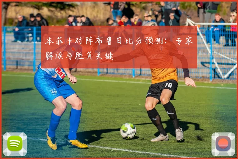 本菲卡对阵布鲁日比分预测：专家解读与胜负关键
