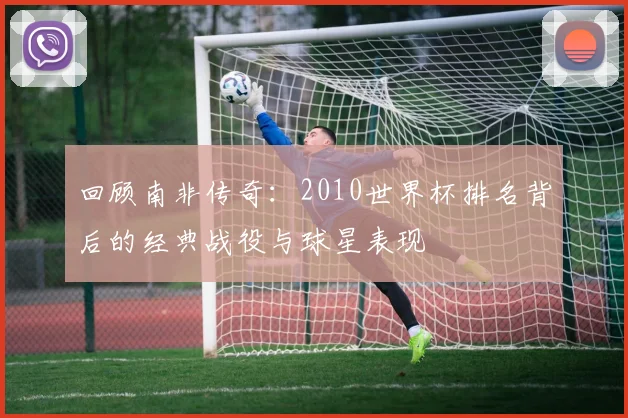 回顾南非传奇：2010世界杯排名背后的经典战役与球星表现