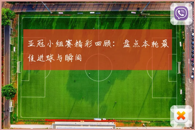 亚冠小组赛精彩回顾：盘点本轮最佳进球与瞬间