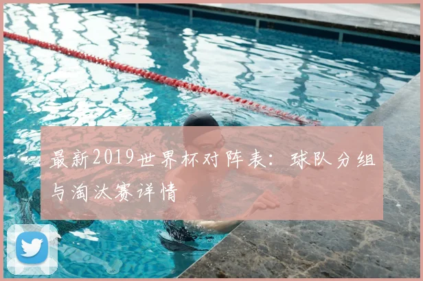 最新2019世界杯对阵表：球队分组与淘汰赛详情