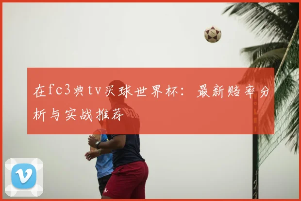 在fc3典tv买球世界杯：最新赔率分析与实战推荐