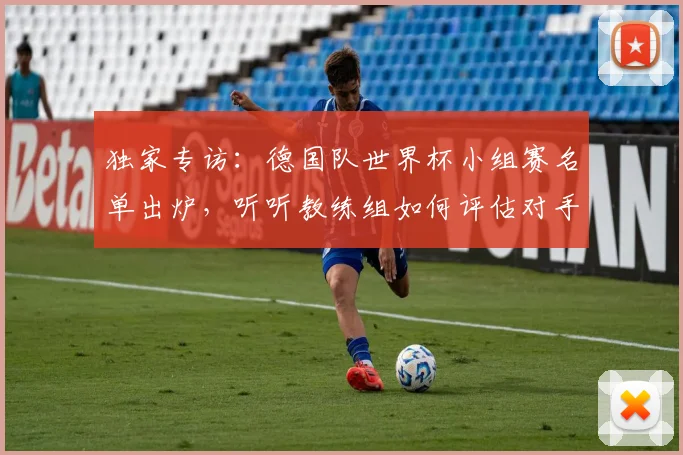 独家专访：德国队世界杯小组赛名单出炉，听听教练组如何评估对手