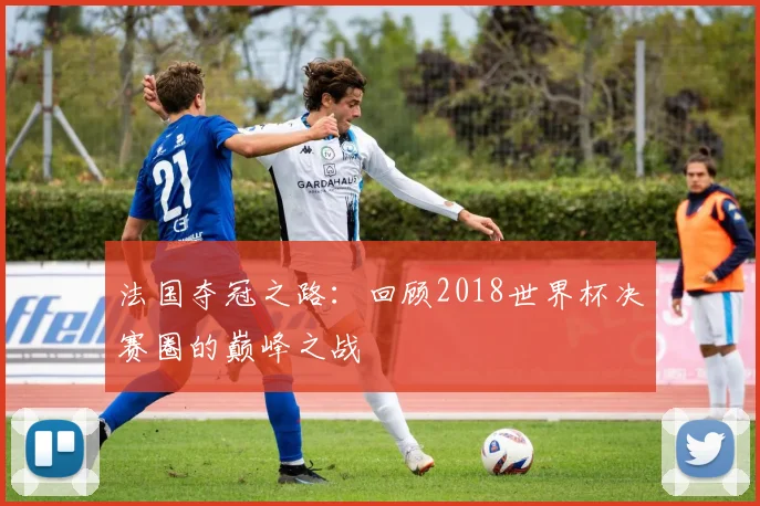 法国夺冠之路:回顾2018世界杯决赛圈的巅峰之战