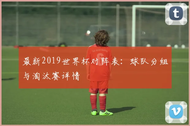最新2019世界杯对阵表：球队分组与淘汰赛详情