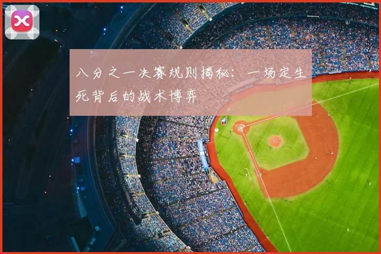 八分之一决赛规则揭秘：一场定生死背后的战术博弈