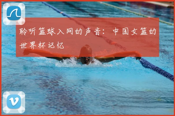 聆听篮球入网的声音:中国女篮的世界杯记忆