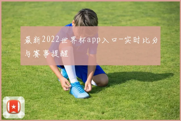 最新2022世界杯app入口-实时比分与赛事提醒