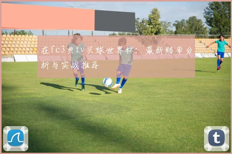 在fc3典tv买球世界杯：最新赔率分析与实战推荐