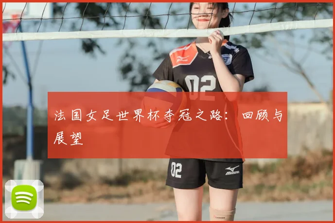 法国女足世界杯夺冠之路:回顾与展望