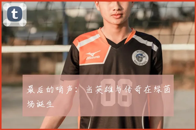 最后的哨声：当英雄与传奇在绿茵场诞生