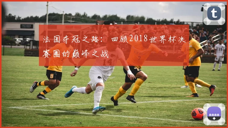 法国夺冠之路:回顾2018世界杯决赛圈的巅峰之战