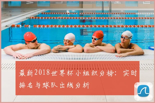 最新2018世界杯小组积分榜：实时排名与球队出线分析