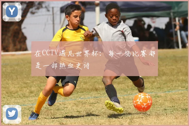 在CCTV遇见世界杯：每一场比赛都是一部热血史诗