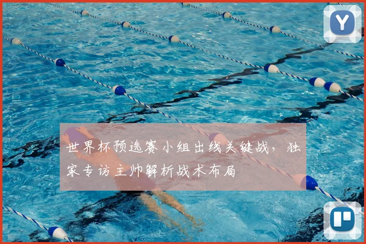 世界杯预选赛小组出线关键战，独家专访主帅解析战术布局