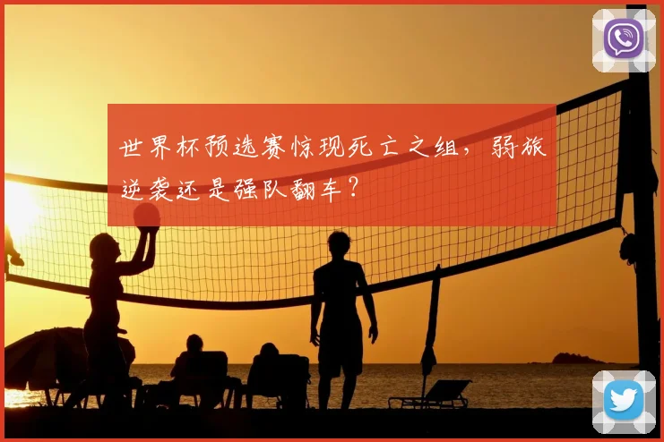 世界杯预选赛惊现死亡之组，弱旅逆袭还是强队翻车？