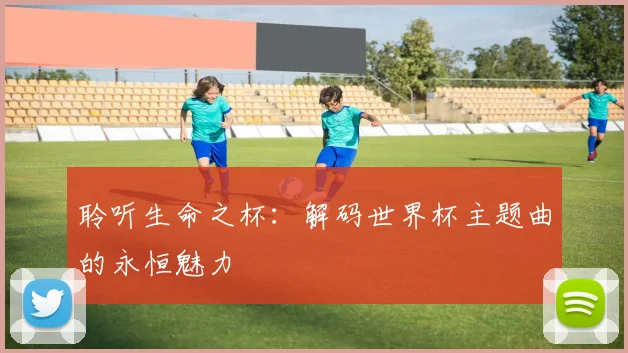 聆听生命之杯：解码世界杯主题曲的永恒魅力